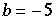 b = -5