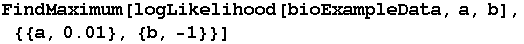 RowBox[{FindMaximum, [, RowBox[{logLikelihood[bioExampleData, a, b], ,, RowBox[{{, RowBox[{RowBox[{{, RowBox[{a, ,, 0.01}], }}], ,, {b, -1}}], }}]}], ]}]